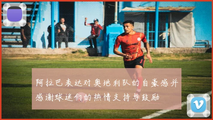阿拉巴表达对奥地利队的自豪感并感谢球迷们的热情支持与鼓励