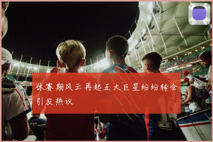 休赛期风云再起五大巨星纷纷转会引发热议