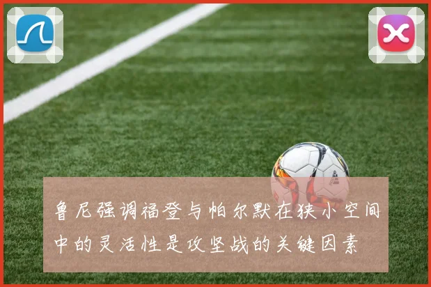 鲁尼强调福登与帕尔默在狭小空间中的灵活性是攻坚战的关键因素