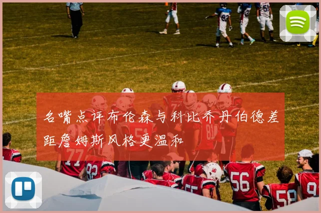 名嘴点评布伦森与科比乔丹伯德差距詹姆斯风格更温和