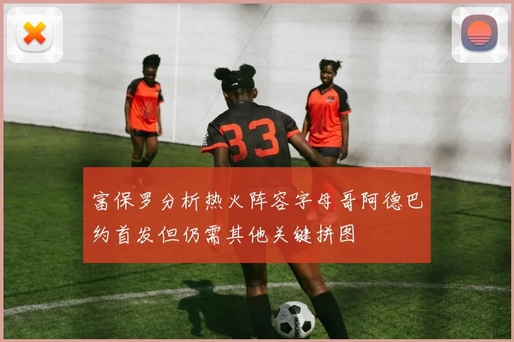 富保罗分析热火阵容字母哥阿德巴约首发但仍需其他关键拼图