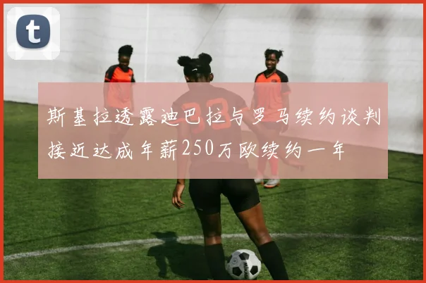 斯基拉透露迪巴拉与罗马续约谈判接近达成年薪250万欧续约一年