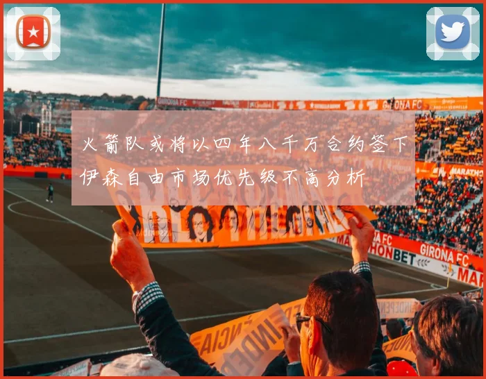 火箭队或将以四年八千万合约签下伊森自由市场优先级不高分析