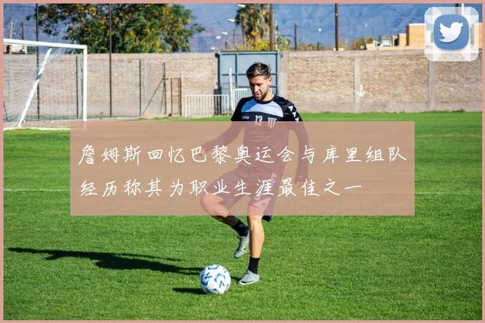 詹姆斯回忆巴黎奥运会与库里组队经历称其为职业生涯最佳之一