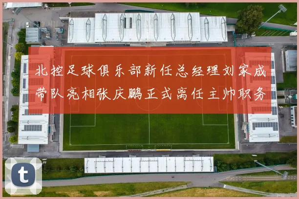 北控足球俱乐部新任总经理刘家成带队亮相张庆鹏正式离任主帅职务