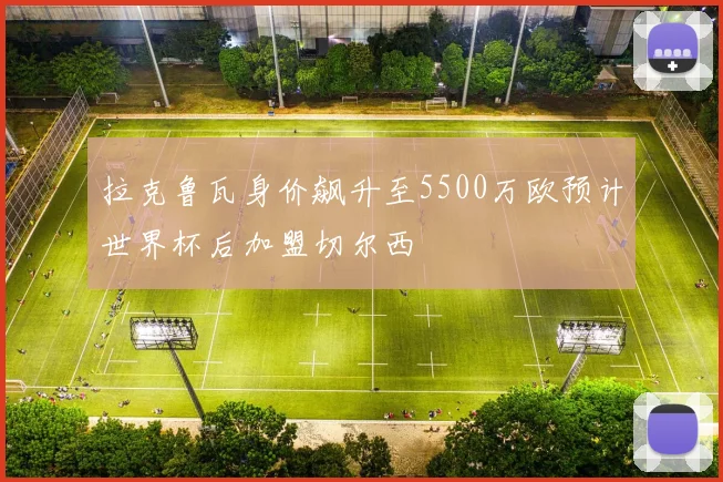 拉克鲁瓦身价飙升至5500万欧预计世界杯后加盟切尔西