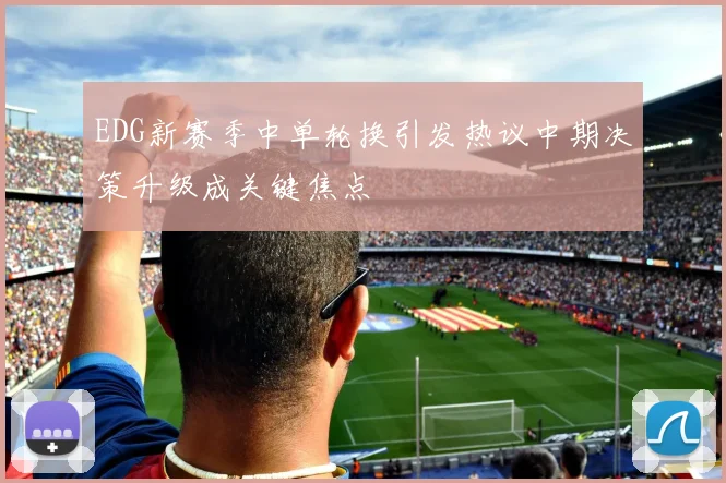 EDG新赛季中单轮换引发热议中期决策升级成关键焦点