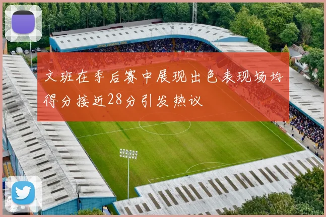 文班在季后赛中展现出色表现场均得分接近28分引发热议