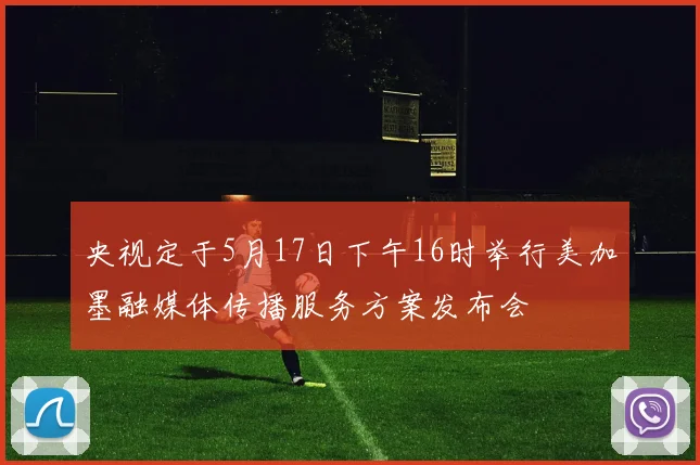 央视定于5月17日下午16时举行美加墨融媒体传播服务方案发布会