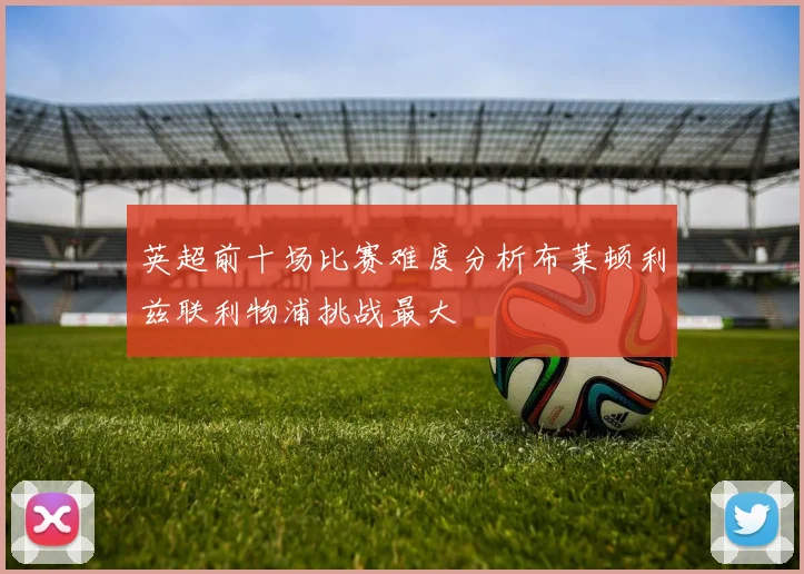 英超前十场比赛难度分析布莱顿利兹联利物浦挑战最大