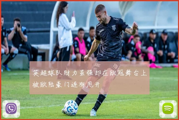 英超球队财力虽强却在欧冠舞台上被欧陆豪门逐渐甩开