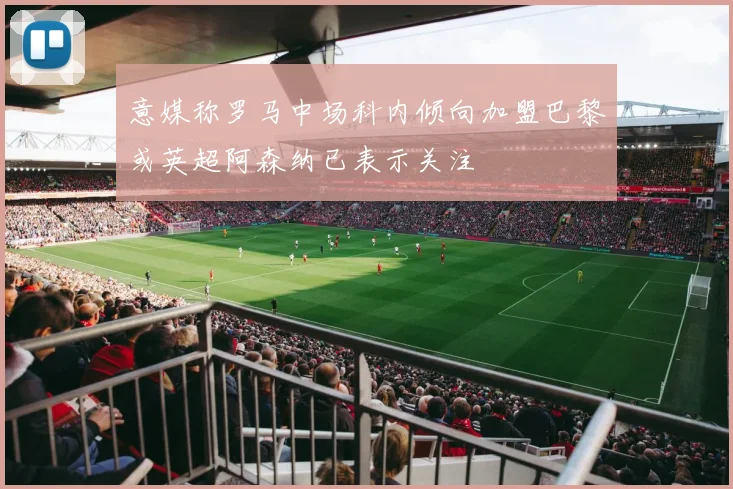 意媒称罗马中场科内倾向加盟巴黎或英超阿森纳已表示关注