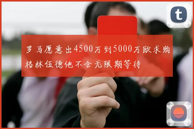 罗马愿意出4500万到5000万欧求购格林伍德他不会无限期等待